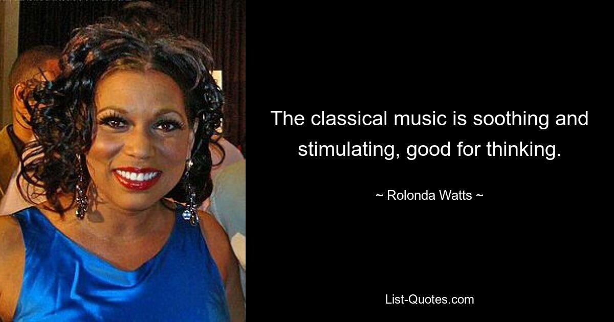 The classical music is soothing and stimulating, good for thinking. — © Rolonda Watts