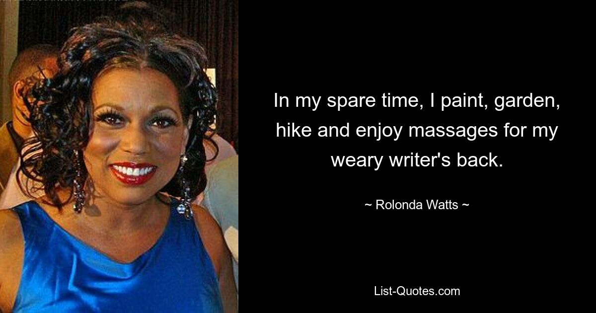 In my spare time, I paint, garden, hike and enjoy massages for my weary writer's back. — © Rolonda Watts