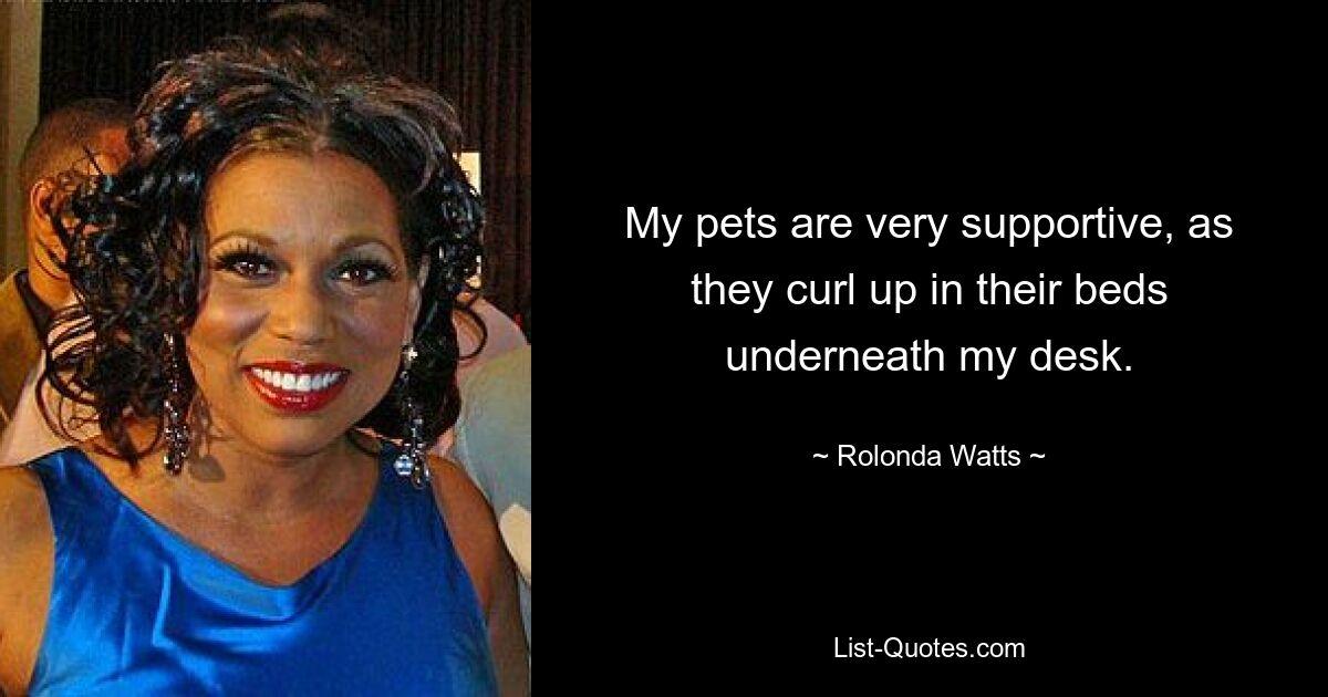 My pets are very supportive, as they curl up in their beds underneath my desk. — © Rolonda Watts