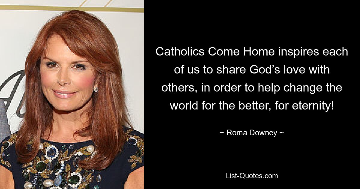 Catholics Come Home inspires each of us to share God’s love with others, in order to help change the world for the better, for eternity! — © Roma Downey