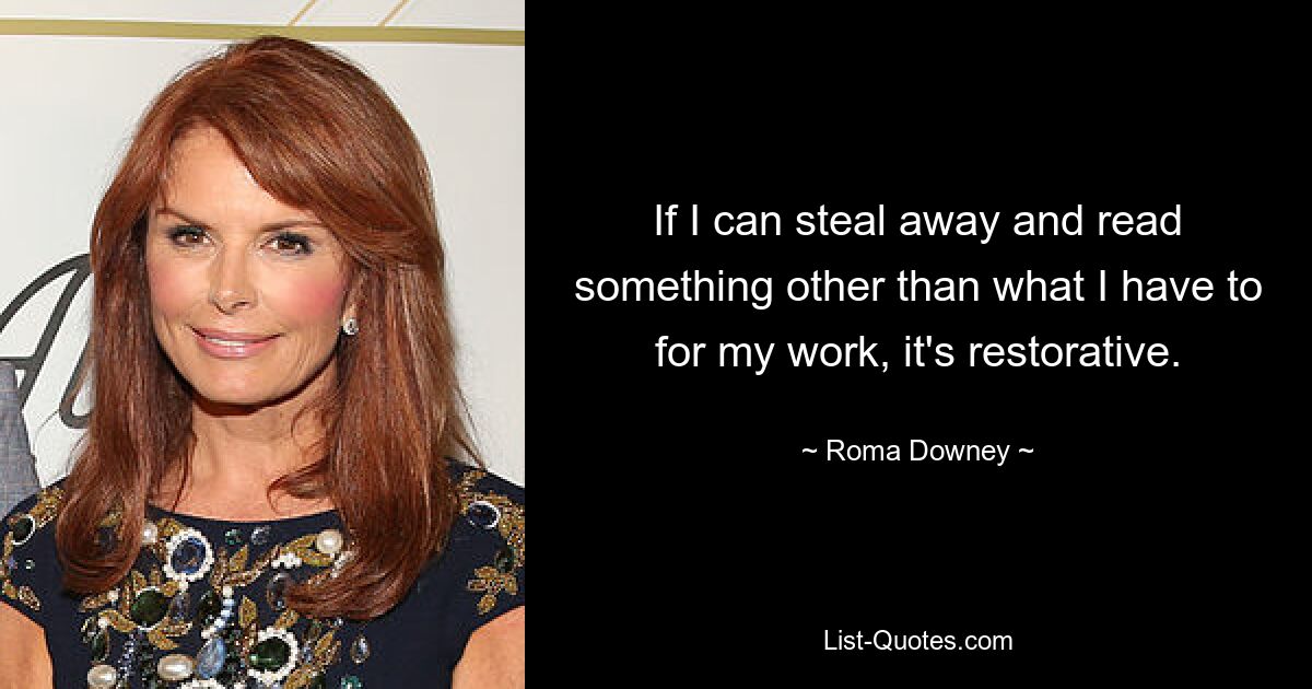 If I can steal away and read something other than what I have to for my work, it's restorative. — © Roma Downey