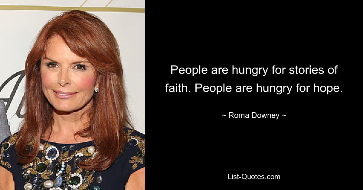 People are hungry for stories of faith. People are hungry for hope. — © Roma Downey