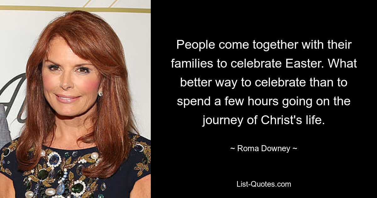 People come together with their families to celebrate Easter. What better way to celebrate than to spend a few hours going on the journey of Christ's life. — © Roma Downey