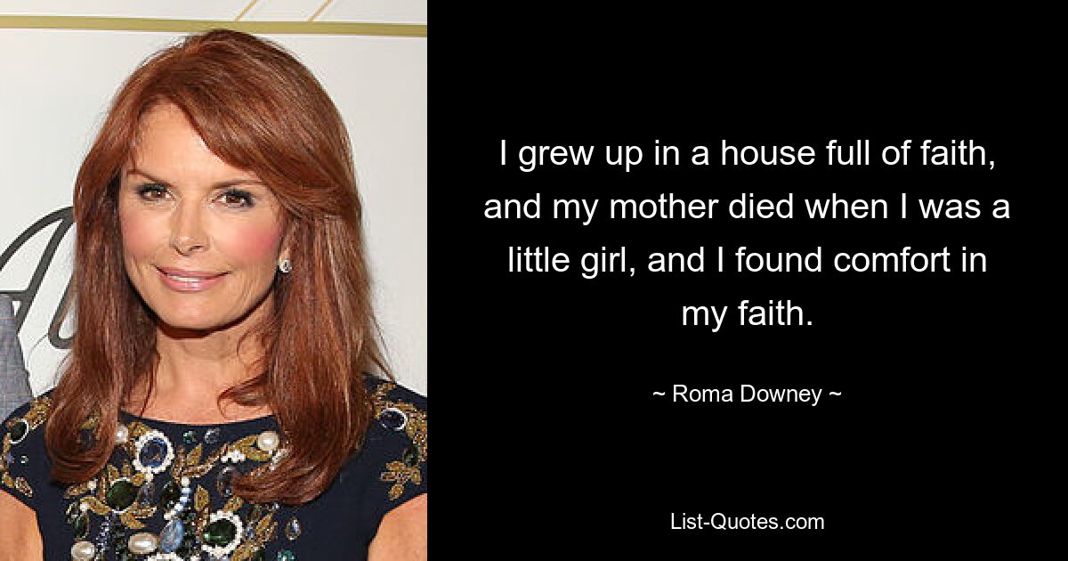 I grew up in a house full of faith, and my mother died when I was a little girl, and I found comfort in my faith. — © Roma Downey