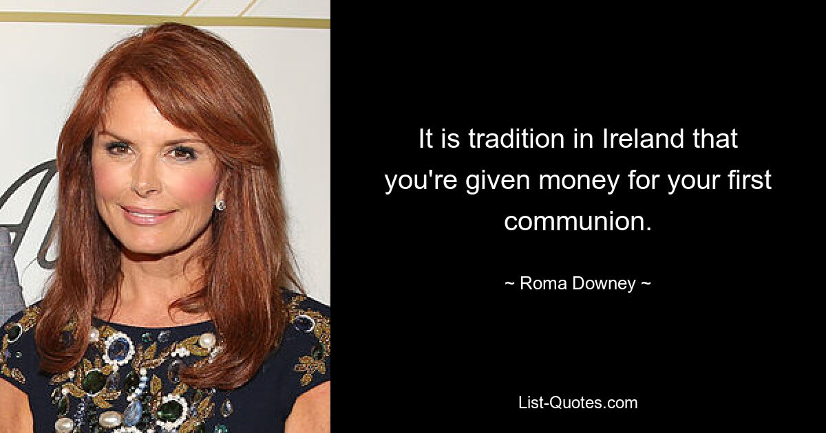 It is tradition in Ireland that you're given money for your first communion. — © Roma Downey