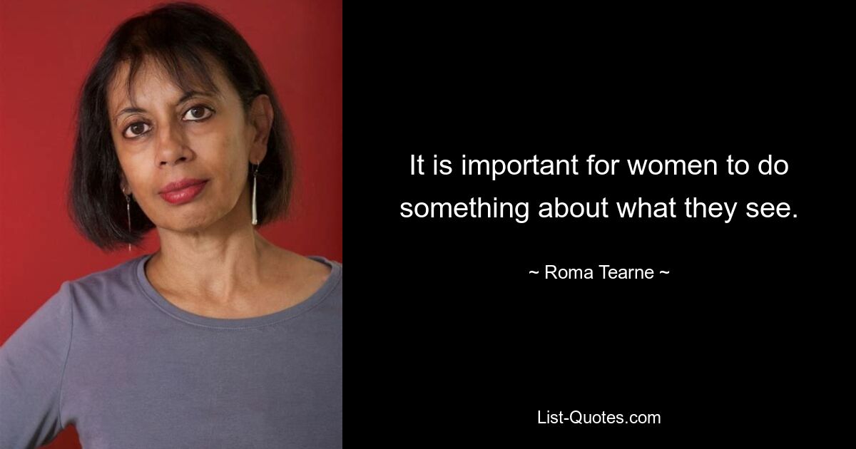 It is important for women to do something about what they see. — © Roma Tearne