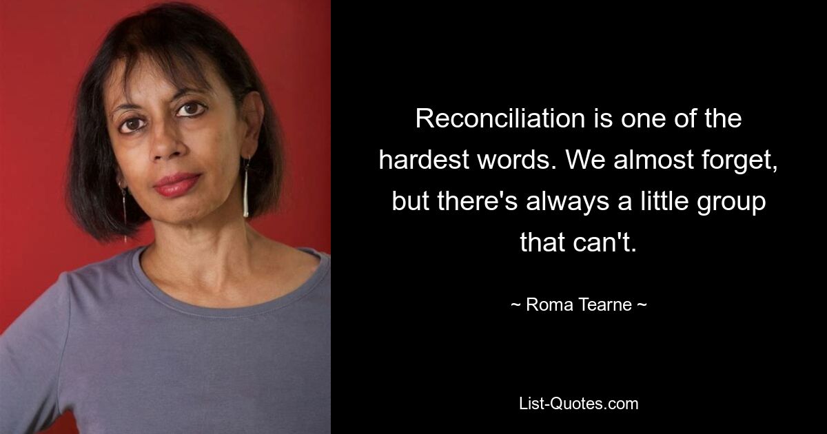 Reconciliation is one of the hardest words. We almost forget, but there's always a little group that can't. — © Roma Tearne