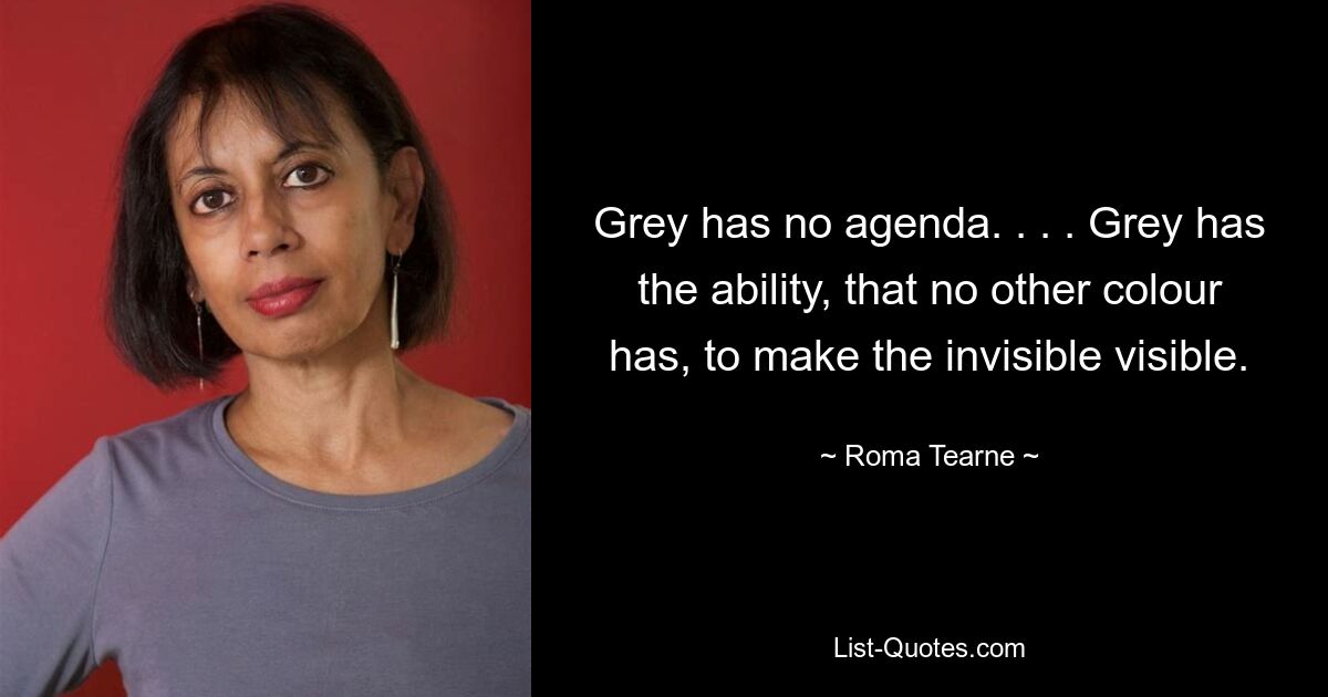 Grey has no agenda. . . . Grey has the ability, that no other colour has, to make the invisible visible. — © Roma Tearne