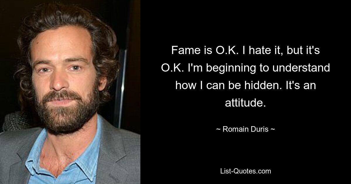 Fame is O.K. I hate it, but it's O.K. I'm beginning to understand how I can be hidden. It's an attitude. — © Romain Duris