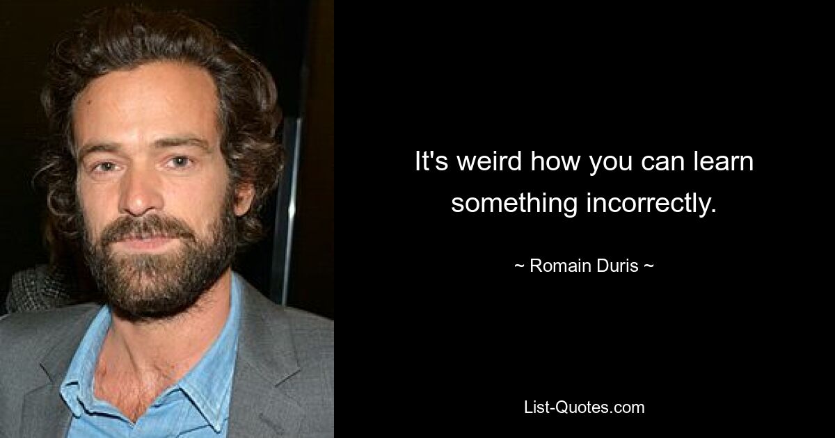 It's weird how you can learn something incorrectly. — © Romain Duris