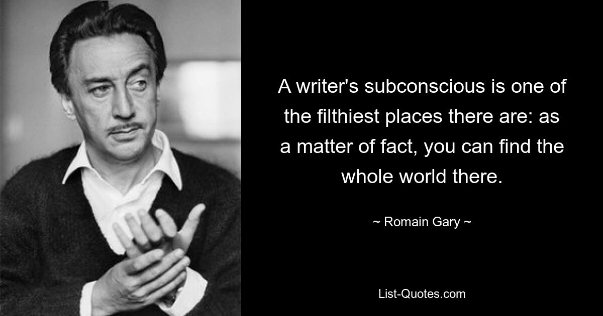 A writer's subconscious is one of the filthiest places there are: as a matter of fact, you can find the whole world there. — © Romain Gary