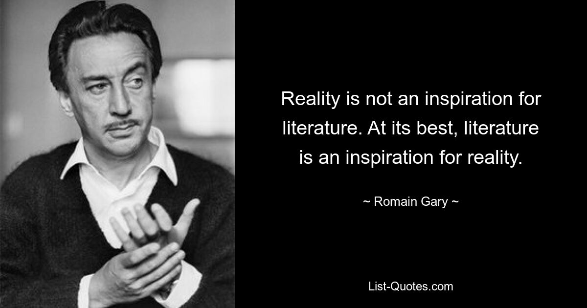 Reality is not an inspiration for literature. At its best, literature is an inspiration for reality. — © Romain Gary