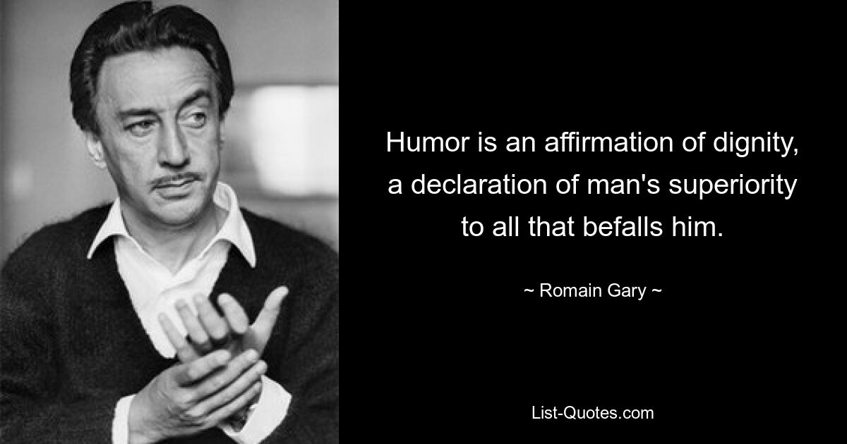 Humor is an affirmation of dignity, a declaration of man's superiority to all that befalls him. — © Romain Gary