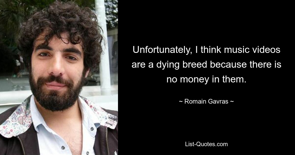 Unfortunately, I think music videos are a dying breed because there is no money in them. — © Romain Gavras