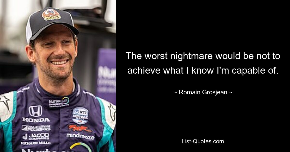 The worst nightmare would be not to achieve what I know I'm capable of. — © Romain Grosjean