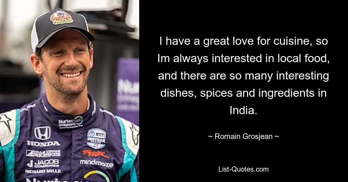 I have a great love for cuisine, so Im always interested in local food, and there are so many interesting dishes, spices and ingredients in India. — © Romain Grosjean