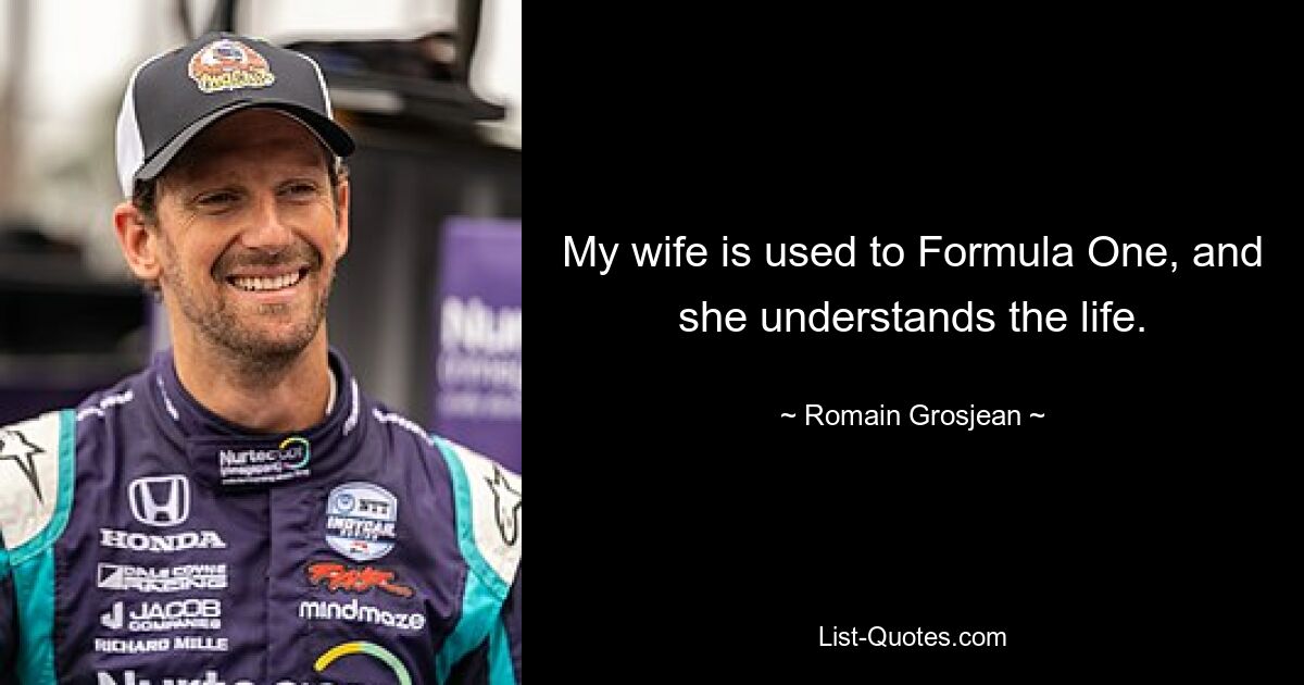 My wife is used to Formula One, and she understands the life. — © Romain Grosjean