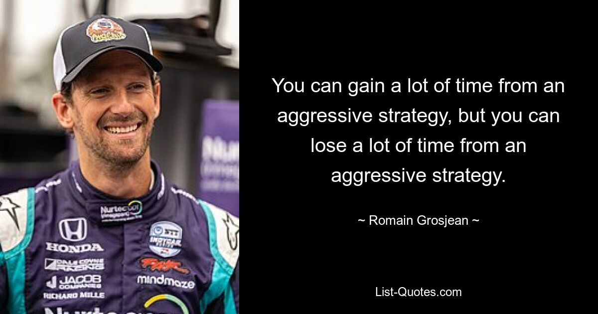 You can gain a lot of time from an aggressive strategy, but you can lose a lot of time from an aggressive strategy. — © Romain Grosjean