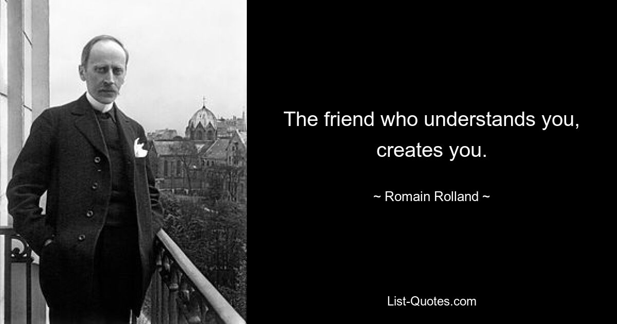 The friend who understands you, creates you. — © Romain Rolland