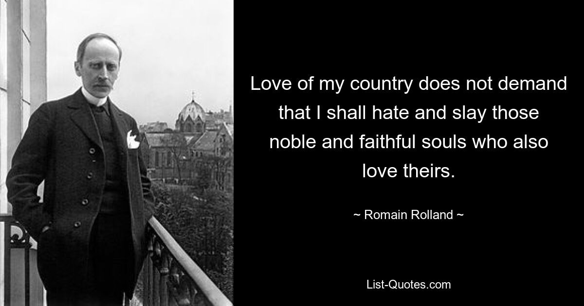 Love of my country does not demand that I shall hate and slay those noble and faithful souls who also love theirs. — © Romain Rolland