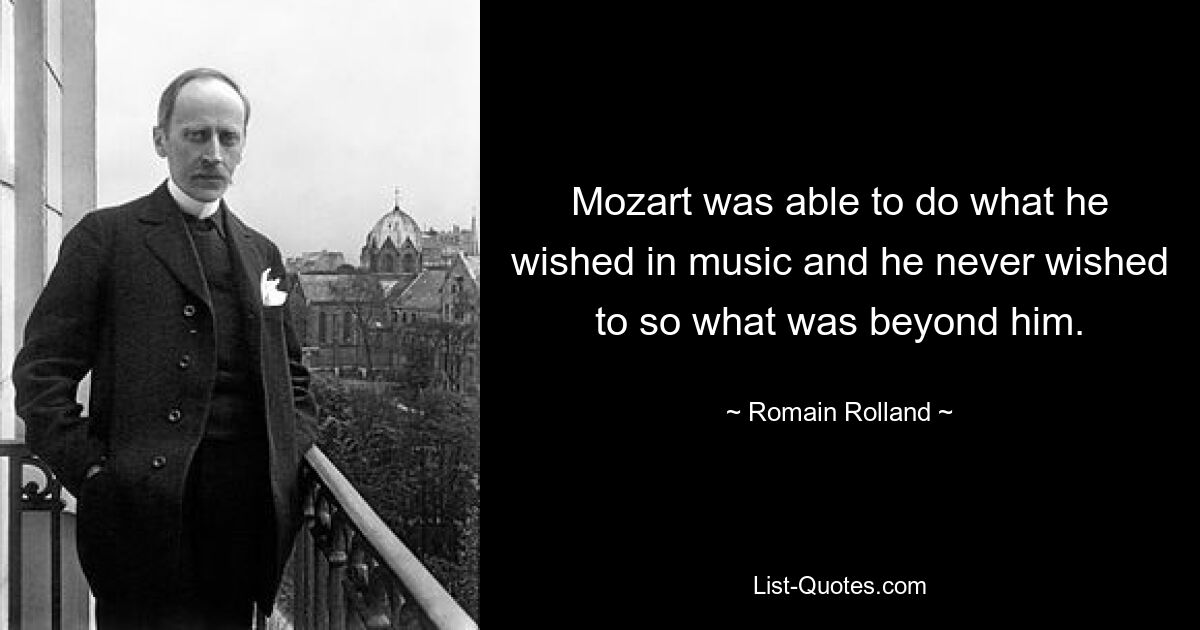 Mozart was able to do what he wished in music and he never wished to so what was beyond him. — © Romain Rolland