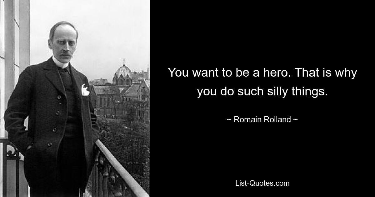 You want to be a hero. That is why you do such silly things. — © Romain Rolland