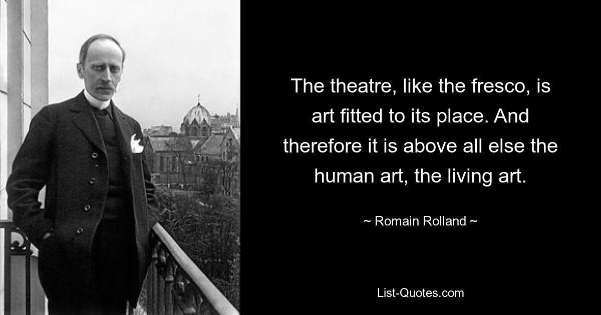 The theatre, like the fresco, is art fitted to its place. And therefore it is above all else the human art, the living art. — © Romain Rolland