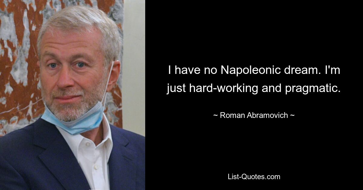 I have no Napoleonic dream. I'm just hard-working and pragmatic. — © Roman Abramovich