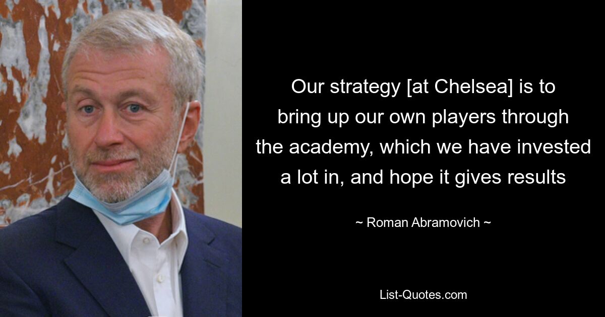 Our strategy [at Chelsea] is to bring up our own players through the academy, which we have invested a lot in, and hope it gives results — © Roman Abramovich