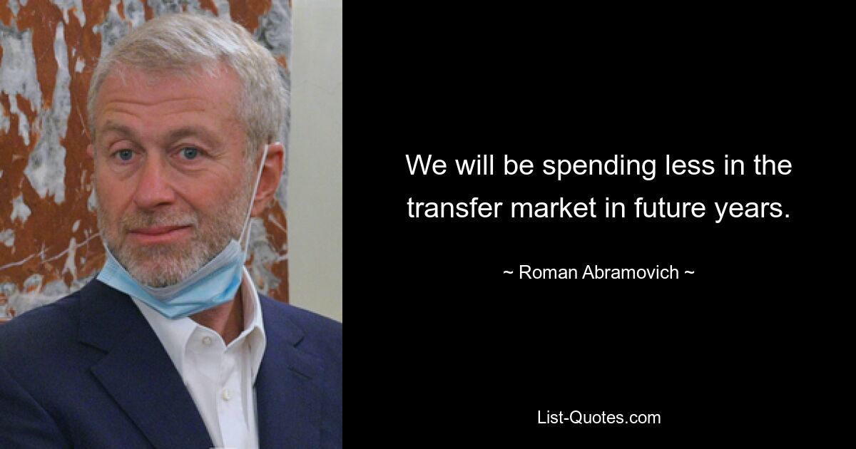 We will be spending less in the transfer market in future years. — © Roman Abramovich