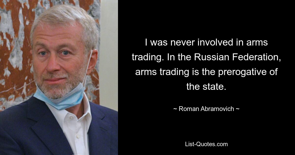 I was never involved in arms trading. In the Russian Federation, arms trading is the prerogative of the state. — © Roman Abramovich