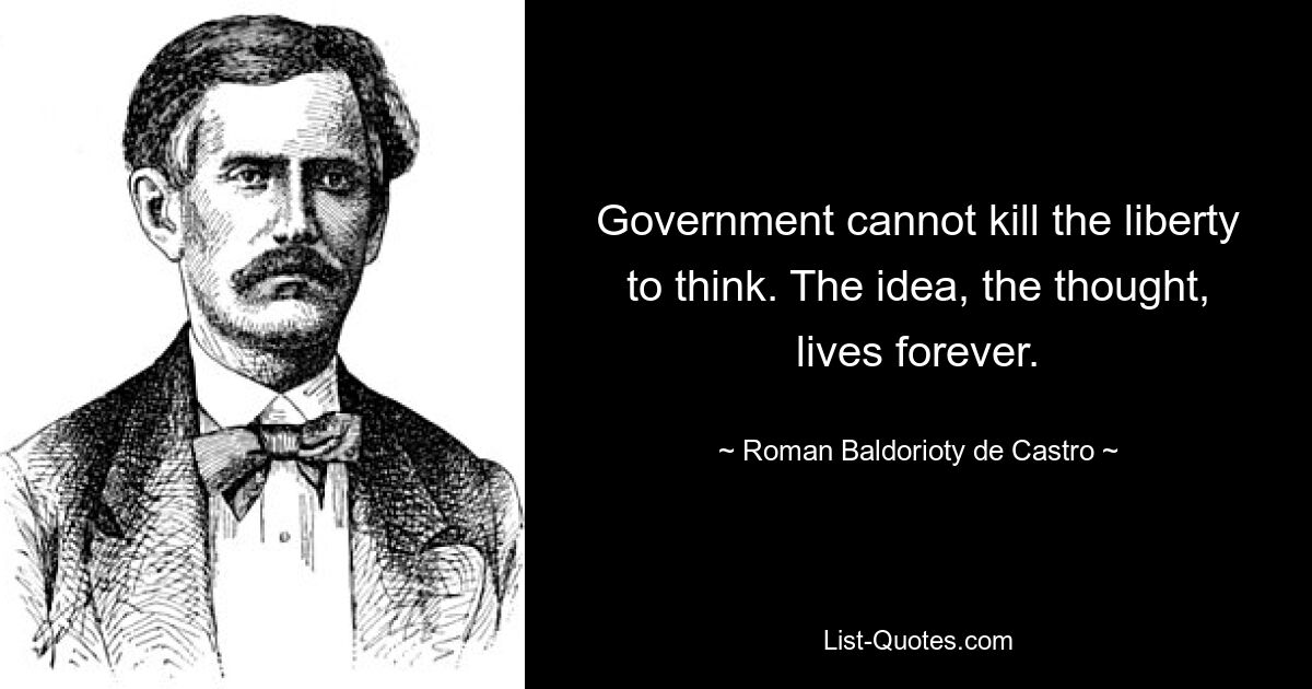 Government cannot kill the liberty to think. The idea, the thought, lives forever. — © Roman Baldorioty de Castro