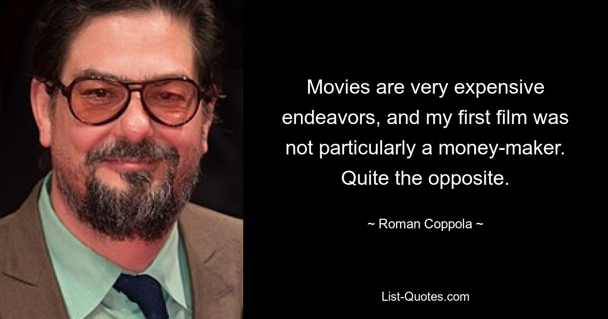 Movies are very expensive endeavors, and my first film was not particularly a money-maker. Quite the opposite. — © Roman Coppola