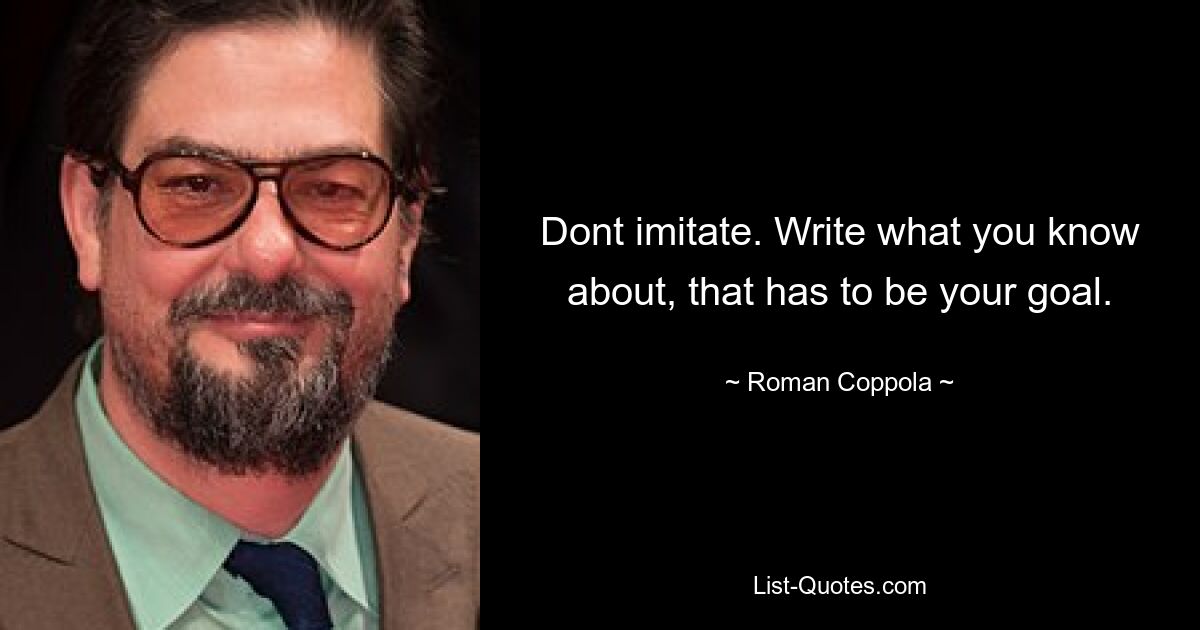 Dont imitate. Write what you know about, that has to be your goal. — © Roman Coppola