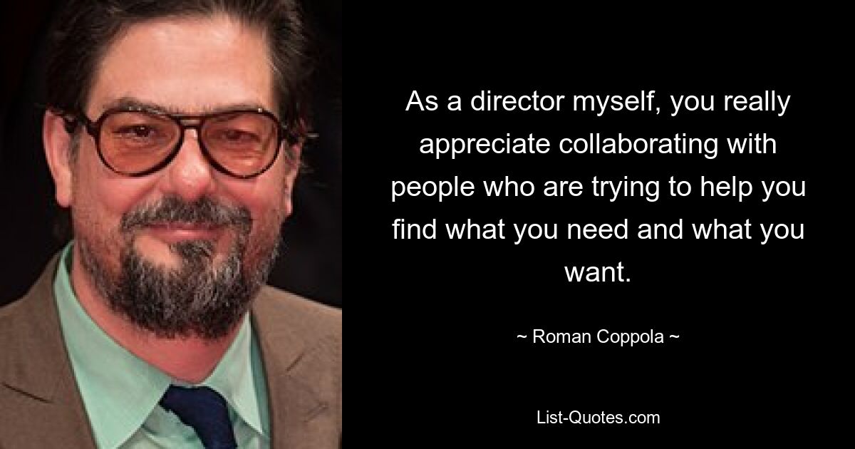 As a director myself, you really appreciate collaborating with people who are trying to help you find what you need and what you want. — © Roman Coppola