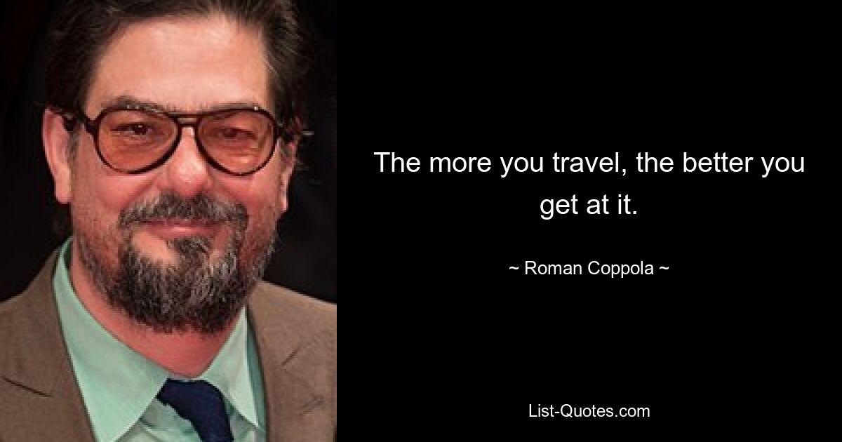 The more you travel, the better you get at it. — © Roman Coppola