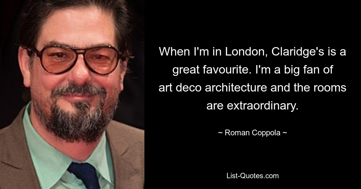 When I'm in London, Claridge's is a great favourite. I'm a big fan of art deco architecture and the rooms are extraordinary. — © Roman Coppola