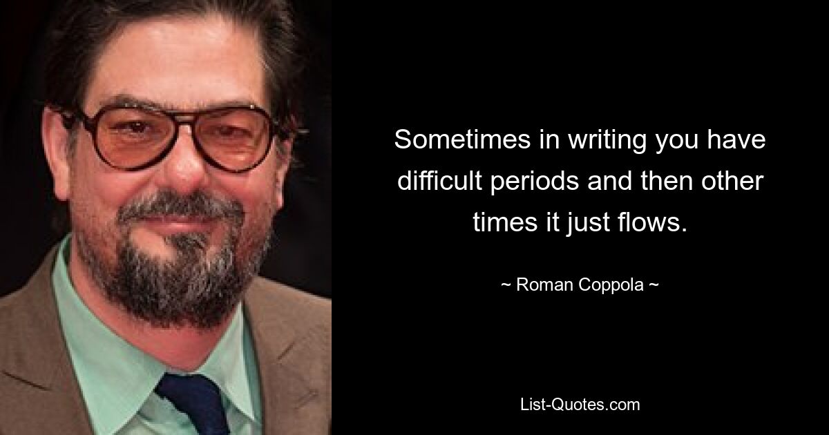 Sometimes in writing you have difficult periods and then other times it just flows. — © Roman Coppola