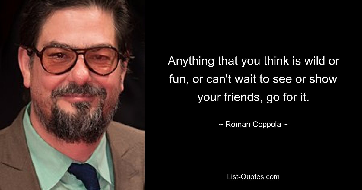 Anything that you think is wild or fun, or can't wait to see or show your friends, go for it. — © Roman Coppola