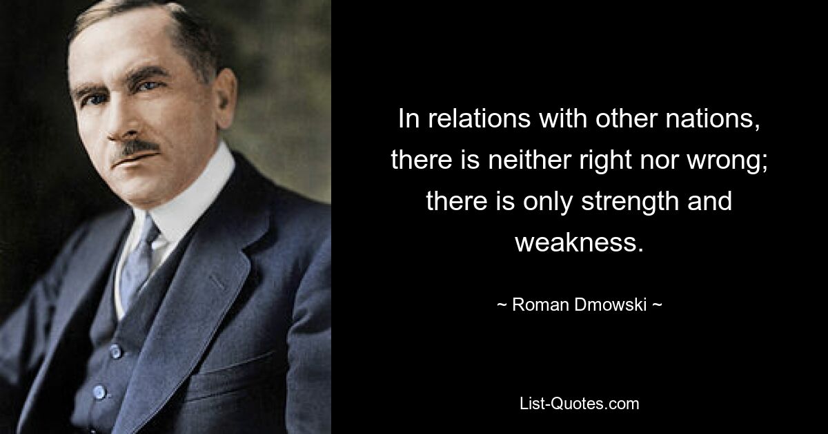 In relations with other nations, there is neither right nor wrong; there is only strength and weakness. — © Roman Dmowski