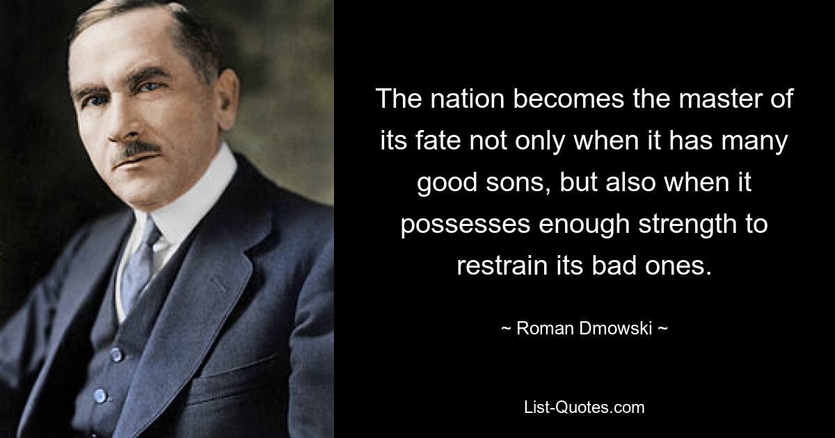 The nation becomes the master of its fate not only when it has many good sons, but also when it possesses enough strength to restrain its bad ones. — © Roman Dmowski