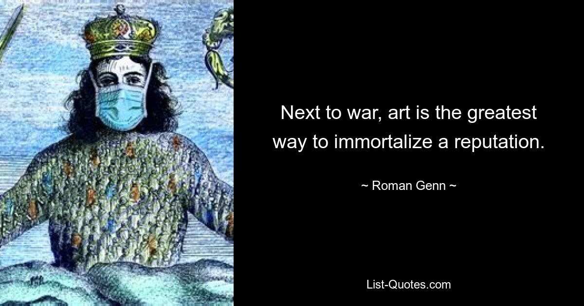 Next to war, art is the greatest way to immortalize a reputation. — © Roman Genn