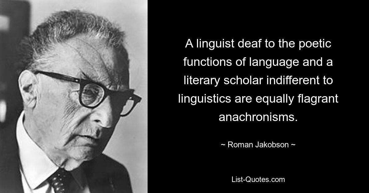 A linguist deaf to the poetic functions of language and a literary scholar indifferent to linguistics are equally flagrant anachronisms. — © Roman Jakobson