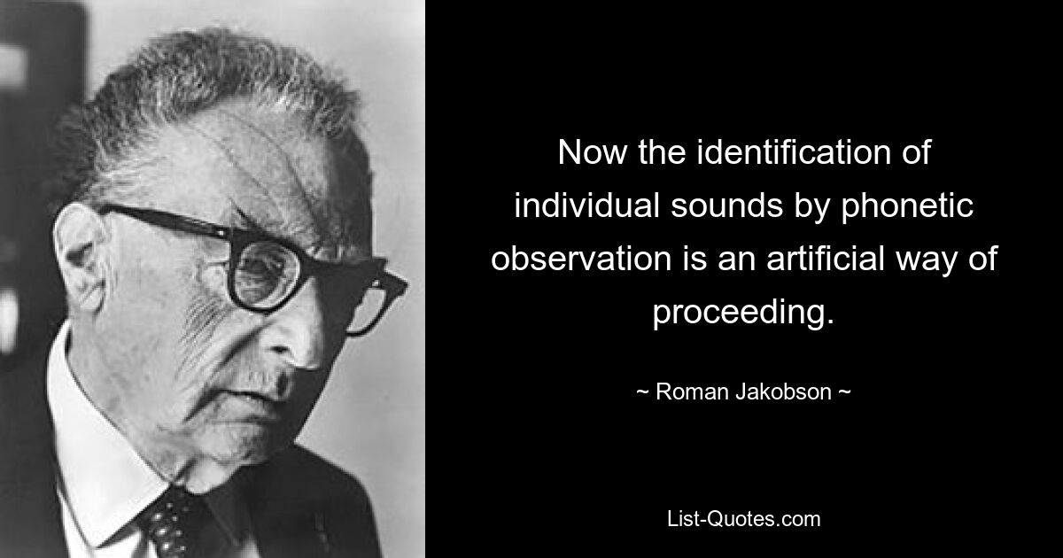 Now the identification of individual sounds by phonetic observation is an artificial way of proceeding. — © Roman Jakobson