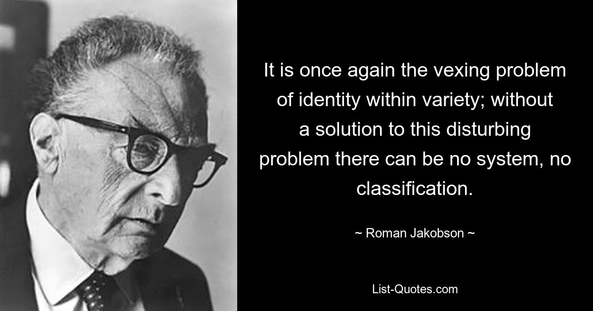 It is once again the vexing problem of identity within variety; without a solution to this disturbing problem there can be no system, no classification. — © Roman Jakobson