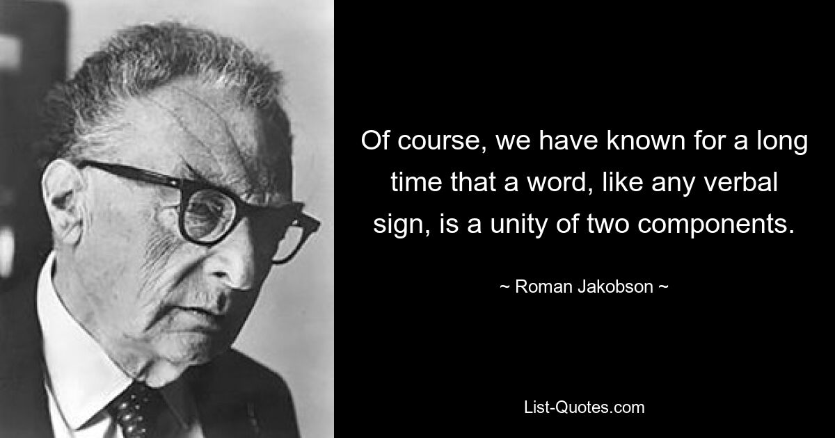 Of course, we have known for a long time that a word, like any verbal sign, is a unity of two components. — © Roman Jakobson