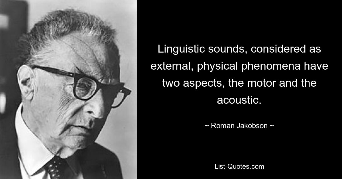 Linguistic sounds, considered as external, physical phenomena have two aspects, the motor and the acoustic. — © Roman Jakobson