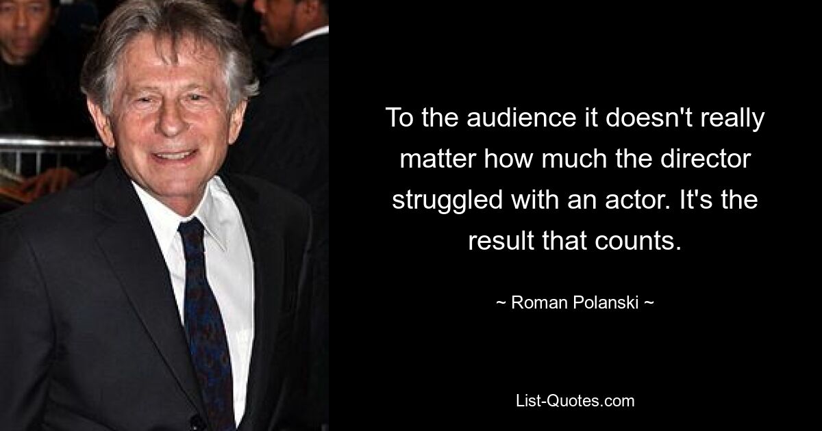 To the audience it doesn't really matter how much the director struggled with an actor. It's the result that counts. — © Roman Polanski