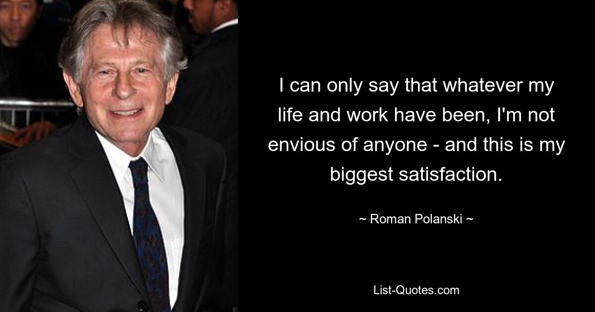 I can only say that whatever my life and work have been, I'm not envious of anyone - and this is my biggest satisfaction. — © Roman Polanski