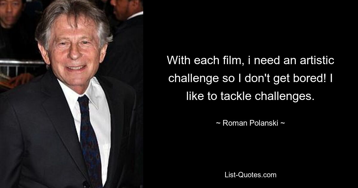 With each film, i need an artistic challenge so I don't get bored! I like to tackle challenges. — © Roman Polanski